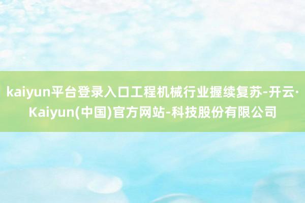 kaiyun平台登录入口工程机械行业握续复苏-开云·Kaiyun(中国)官方网站-科技股份有限公司