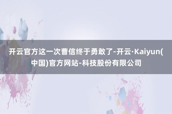 开云官方这一次曹信终于勇敢了-开云·Kaiyun(中国)官方网站-科技股份有限公司
