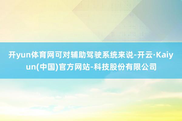 开yun体育网可对辅助驾驶系统来说-开云·Kaiyun(中国)官方网站-科技股份有限公司
