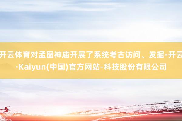 开云体育对孟图神庙开展了系统考古访问、发掘-开云·Kaiyun(中国)官方网站-科技股份有限公司